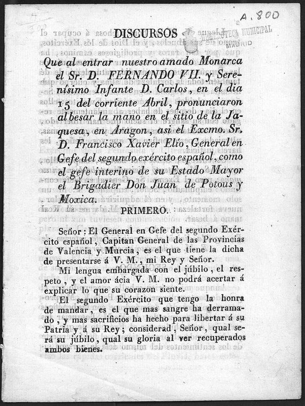 Discursos que al entrar nuestro amado Monarca el Sr. D.Fernando VII y Serensimo Infante D. Carlos, en el dia 15 del corriente Abril, pronunciaron al besar la mano en el sitio de la Jaquesa, en Aragon, asi / el Excmo. Sr. D.Francisco Xavier Elo, General en Gefe del segundo exrcito espaol, como el gefe interino de su Estado Mayor el Brigadier Don Juan de Potous y Moxica