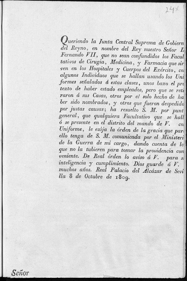 Queriendo la Junta Central Suprema de Gobierno del Reyno, en nombre del Rey nuestro Seor D. Fernando VII, que no sean confundidos los Facultativos de Ciruga, Medicina y Farmacia que sirven en los Hospitales y Cuerpos del Exrcito, con algunos Individuos que se hallan usando los Uniformes sealados a estas clases...ha resuelto S.M. por punto general, que cualquiera Facultativo que se halle  se presente en el distrito del mando de V. con Uniforme, le exja la rden de la gracia que para ello tenga de S.M. comunicada por el Ministerio de Guerra de mi cargo ...