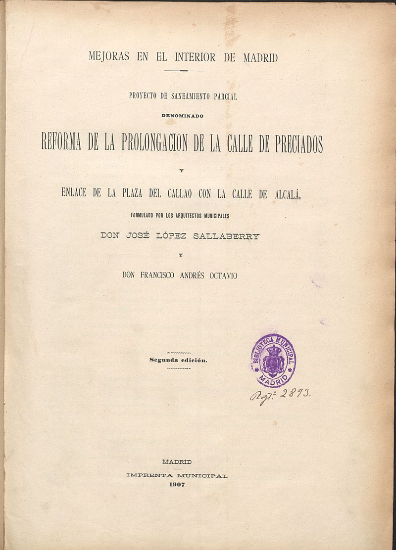 Mejoras en el interior de Madrid : proyecto de saneamiento parcial denominado Reforma de la prolongacin de la calle de Preciados y enlace de la plaza del Callao con la calle de Alcal / formulado por los arquitectos municipales, Jos Lpez Salaberry y Francisco Andrs Octavio.