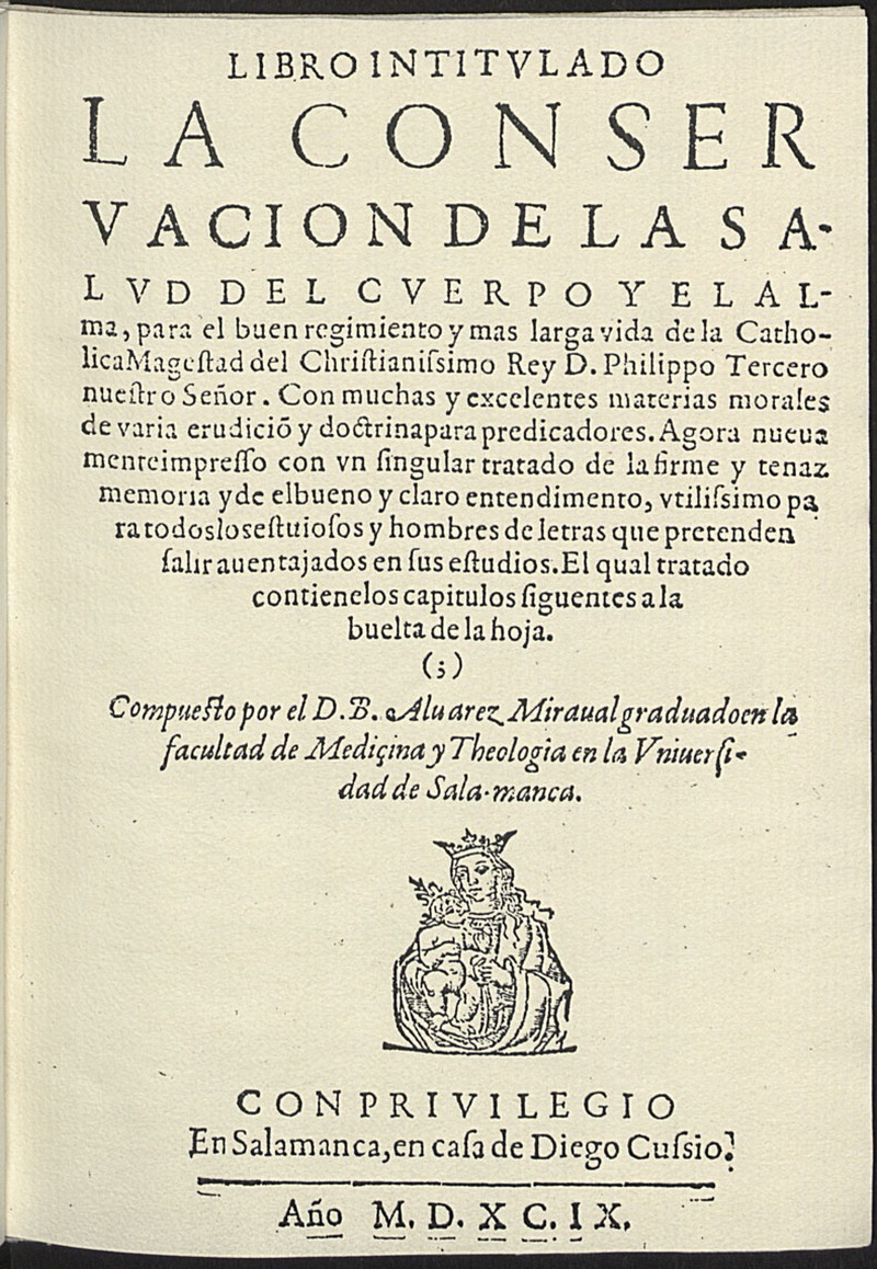 Libro intitulado La conseruacion de la salud del cuerpo y el alma, para el buen regimiento y mas larga vida de la Catholica Magestad del Christianissimo Rey D. Philippo Tercero ... / Compuesto por el D.B. Aluarez Miraual...