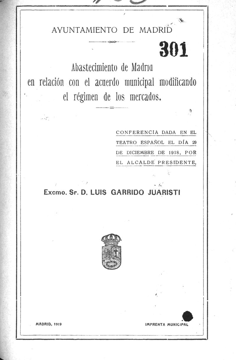 Abastecimiento de Madrid en relacin con el acuerdo municipal modificando el rgimen de mercados. Conferencia dada en el Teatro Espaol el 29 de diciembre de 1918 por el alcalde presidente. Excmo. Sr. D. Luis Garrido Juaristi 