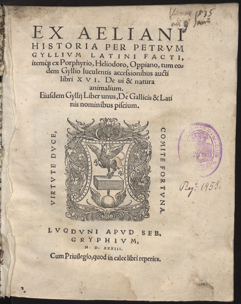 Ex Aeliani historia / per Petrum Gyllium latini facti, itemq[ue] ex Porphyrio, Heliodoro, Oppiano, tum eodem Gyllio luculentis accessionibus aucti libri XVI, De ui & natura animalium ; Eiusdem Gyllij liber unus, De Gallicis & Latinis nominibus piscium.