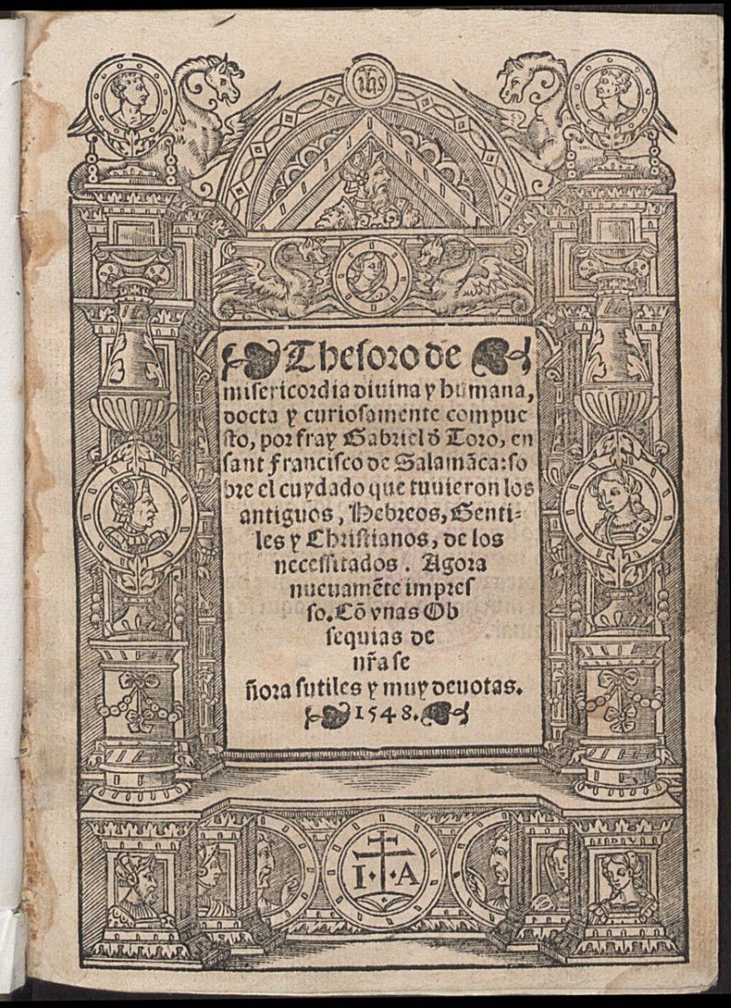 Thesoro de misericordia diuina y humana / docta y curiosamente compuesto por fray Gabriel d[e] Toro ... sobre el cuydado que tuuieron los antiguos, Hebreos, Gentiles y Christianos, de los necessitados