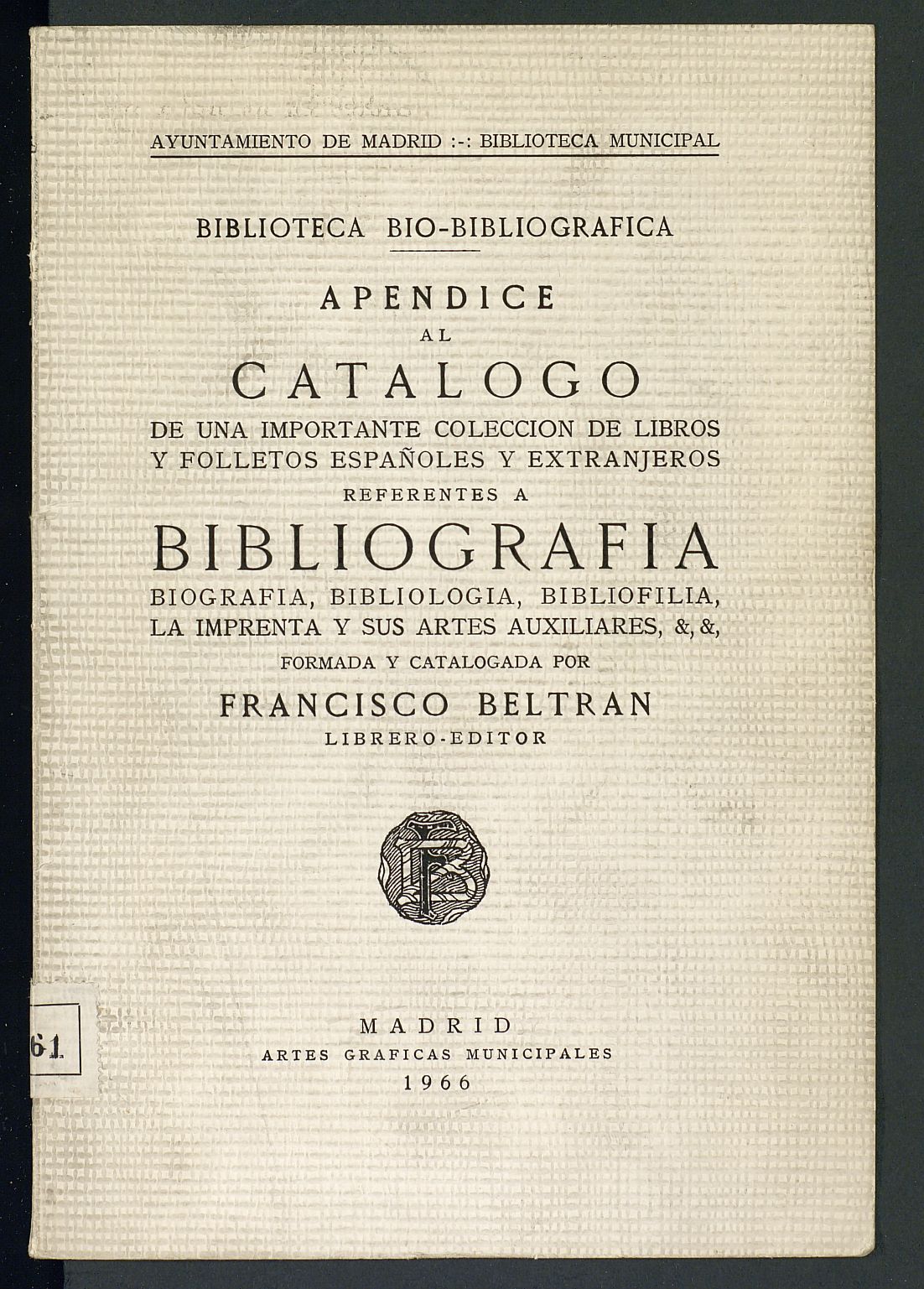 Biblioteca bio-bibliogrfica : apndice al catlogo de una importante coleccin de libros y folletos espaoles y extranjeros referentes a bibliografa, biografa, bibliologa, bibliofilia, la imprenta y sus artes auxiliares, &, &