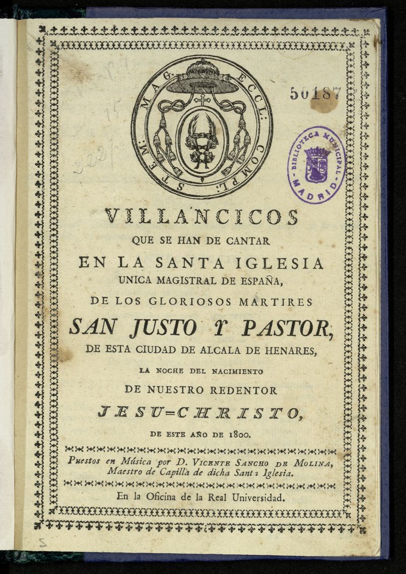 Villancicos que se han de cantar en la Santa Iglesia nica Magistral de Espaa, ... de San Justo y Pastor de esta ciudad de Alcal de Henares, la Noche del Nacimiento de Nuestro Redentor Jesu-Christo, este ao de 1800 / puestos en msica por D. Vicente Sancho de Molina, Maestro de Capilla de dicha Santa Iglesia