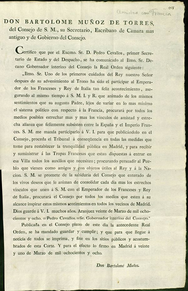 Don Bartolom Muoz de Torres del Consejo de S.M. ... Certifico que por ... Pedro Cevallos, primer Secretario de Estado y del Despacho, se ha cumunicado al ... Decano Gobernador interino del Consejo la Real Orden siguiente: "Ilmo. Sr.Uno de los primeros cuidados del Rey ... despues de su advenimiento al Trono ha sido participar al Emperador de los Franceses ...tan feliz acontecimiento ... Aranjuez veinte de marzo de mil ochocientos y ocho= Pedro Cevallos ... Publicada en el Consejo ... la antecedente Real Orden ...