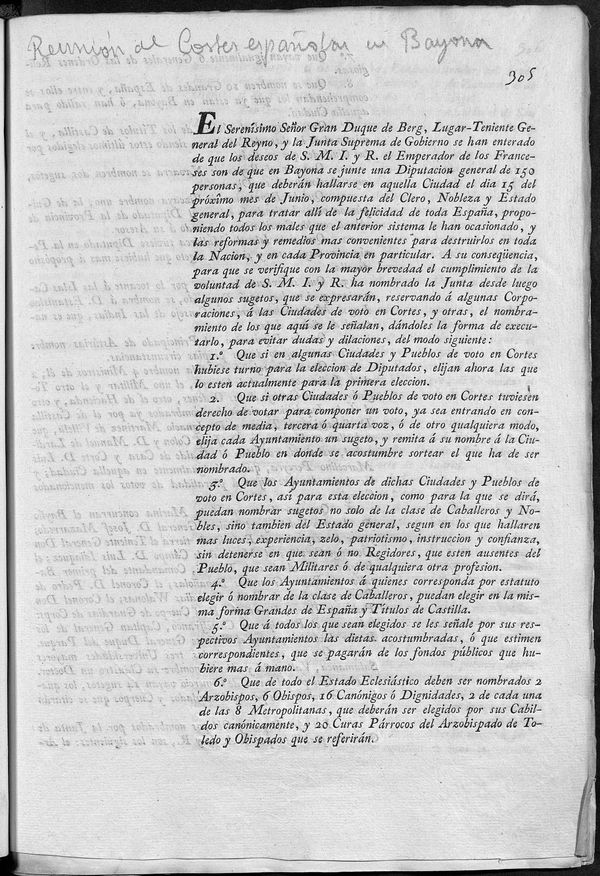 El Serensimo seor Gran Duque de Berg ... y la Junta Suprema de Gobierno se han enterado de que los deseos de S.M.I. y R. el emperador de los franceses son de que en Bayona se junte una Diputacin general de 150 personas, que debern hallarse en aquella ciudad el da 15 del proximo mes de junio, compuesta del Clero, Nobleza y Estado general ... reservando a algunas corporaciones, a las ciudades de voto en Cortes, y otras, el nombramiento de los que aqu se le sealan, dndoles la forma de executarlo, para evitar dudas y dilaciones ...