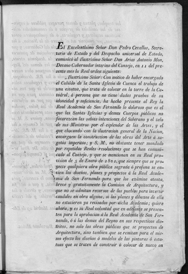 El Excelentsimo Seor Don Pedro Cevallos, Secretario de Estado y del Despacho Universal de Estado, comunic al...Seor Don Arias Antonio Mon...la Real Orden siguiente...con motivo de haber encargado el Cabildo de la Santa Iglesia de Cuenca el trabajo de una estatua...ha hecho presente al Rey la Real Academia de San Fernando lo doloroso que es...encargen la construccin de las obras del arte a sugetos imperitos...