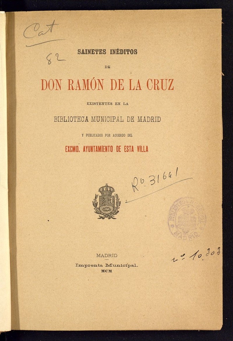 Sainetes inditos de Don Ramn de la Cruz existentes en el Biblioteca Municipal de Madrid y publicados por acuerdo del Excmo. Ayuntamiento de esta Villa ; [prlogo, Conde de Vilches ; seleccin e introduccin, Carlos Cambronero]
