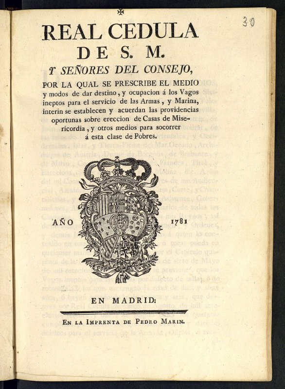 Real Cedula de S. M. y seores del Consejo, por la qual se prescribe el medio y modos de dar destino, y ocupacion a los Vagos ineptos para el servicio de las Armas, y Marina, interin se establecen y acuerdan las providencias oportunas sobre ereccion de Casas de Misericordia, y otros medios para socorrer a esta clase de Pobres