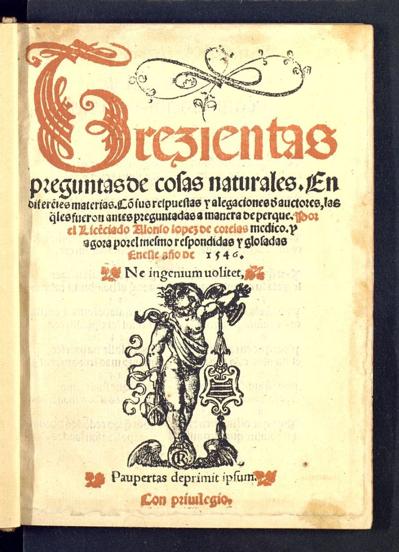Trezientas preguntas de cosas naturales. En difere[n]tes materias : Co[n] sus respuestas y alegaciones d[e] auctores, las q[ua]les fueron antes preguntadas a manera de perque