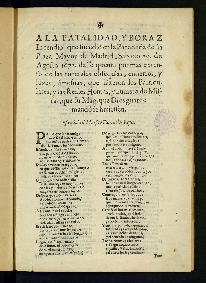 A la fatalidad, y boraz Incendio que sucedi en la Panaderia de la Plaza Mayor de Madrid, Sabado 20 de agosto 1672 : dasse quenta ... de las funerales obsequias, entierros y luzes, limosnas que hizieron los Particulares y las Reales Honras, y numero de Missas, que su Mag. ... mand se hiziessen