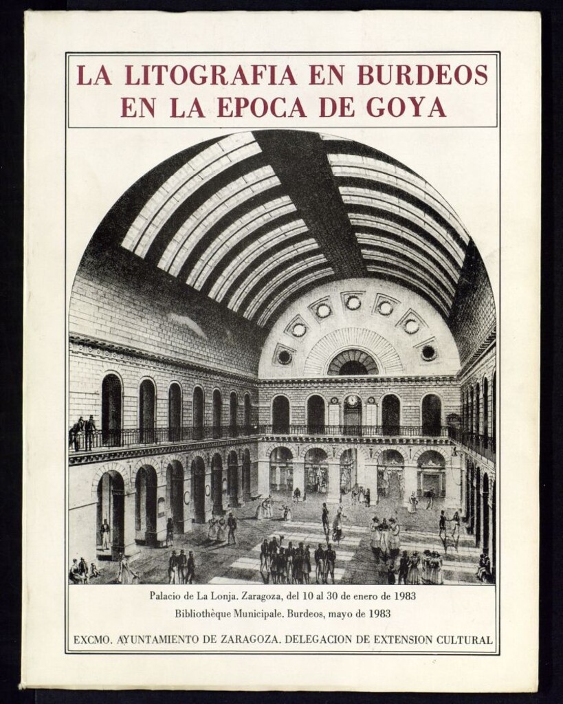 Miniatura de La litografía en Burdeos en la época de Goya = La litographie  Bordeaux au temps de Goya : exposición organizada por la asociación "Los amigos de la casa de Goya" y el Excmo. Ayuntamiento de Zaragoza, bajo el Patronato del Centro Cultural Español de Burdeos "La Casa de Goya", con la participación de la Dirección Regional de Asuntos Culturales de Aquitania = Exposition organisée par l Association "Les amis de la Casa de Goya" et. Excmo. Ayuntamiento de Zaragoza, sous le patronage du Centre Culturel Espagnol de Bordeaux "la Casa de Goya", avec le concours de la Diréction Régionale des affaires Culturelles d Aquitaine : Zaragoza, enero 1983 = Bordeaux, mai 1983