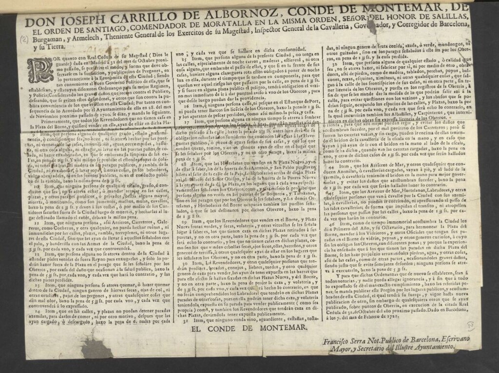 Miniatura de Don Ioseph Carrillo de Albornoz, Conde de Montemar ... Governador, y Corregidor de Barcelona y su tierra. Por cuanto con Real Cedula de su Magestad … dada en Madrid à 31 del mes de octubre próximo pasado, se prescribe el modo, y forma que debe observarse en la formación, y publicación de pregones ... que se establezcan y estatuyan diferentes Ordenanças para su mejor Regimen y Policía … acordado por el Ayuntamiento ... en 28. del mes de Noviembre próximo pasado de 1720 … Y para que dichas Ordenanzas que de nuevo se establecen, sean á todos notorias … se manda publicar este Pregòn … en execución de la citada Real Cedula de 31. de Octubre del año próximo pasado. Dado en Barcelona, á los 7. del mes de Febrero de 1721