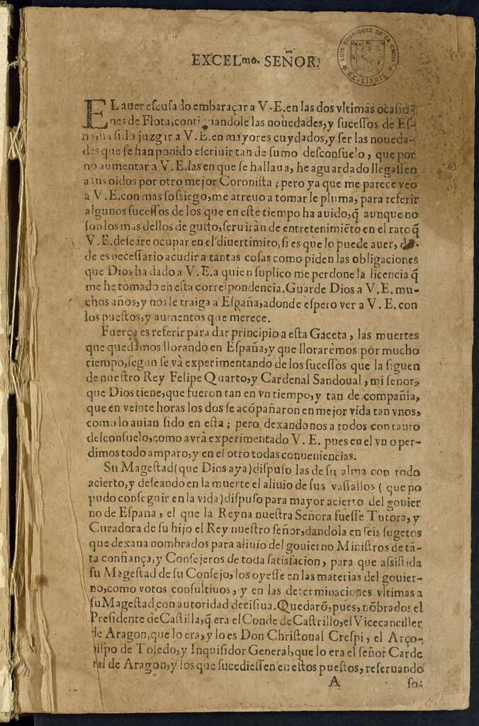 Miniatura de Excelmo Señor, el auer escusado embaraçar a V. E. en las dos vltimas ocasiones de Flota, continuandole las nouedades, y sucessos de España, ha sido juzgar a V. E. en mayores cuydados, y ser las nouedades que se han ponido [sic] escriuir tan de sumo desconsuelo, que por no aumentar a V. E. las en que se hallaua, he aguardado llegassen a sus oidos por otro mejor Coronista ; pero ya que me parece veo a V. E. con mas sossiego, me atreuo a tomar le pluma, para referir algunos sucessos de los que en este tiempo ha auido ...