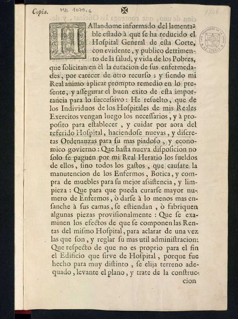 Miniatura de Hallandome informado del lamentable estado a que se ha reducido el Hospital General de esta Corte con evidente y publico detrimento de la salud y vida de los pobres, que solicitan en él la curación de sus enfermedades por carecer de otro recurso ; y siendo mi Real camino aplicar pronto remedio en lo presente, y asegurar el buen exito de esta importancia para lo successivo: he resuelto, que de los Individuos de los Hospitales de mis Reales Exercitos vengan luego los necesarios...