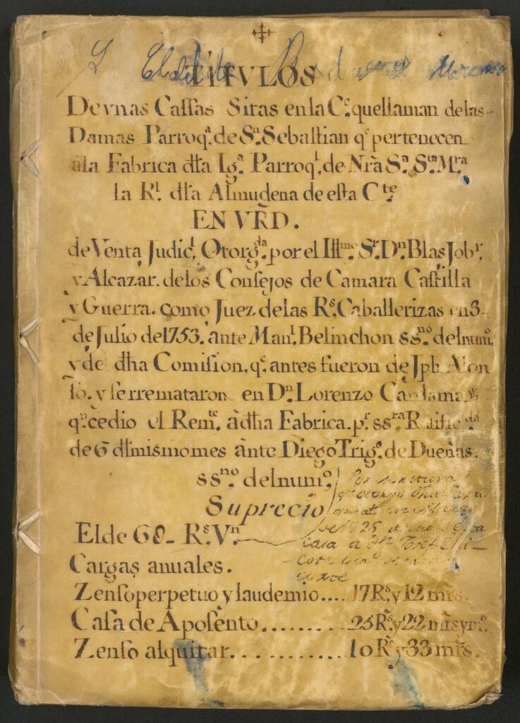 Miniatura de Títulos de unas Cassas sitas en la C[all]e que llaman de las Damas Parroq[ui]ade S[a]n Sebastian : q[u]e pertenecen a la Fabrica desta Ig[lesi]a Parroq[uia]l de Nra. Sº S[an]ta M[ari]a la R[ea]l dla Almudena de esta C[or]te en vrd [i.e. virtud] de Venta Judic[ia]l Otorg[a]da por el Illmo. Sr. Dn. Blas Jobr. y Alcazar de los Consejos de Camara Castilla y Guerra como Juez de las R[eale]s Caballerizas en 5 de Julio de 1753 ante Man[ue]l Belinchon ssno. [i.e. escribano] del num[er]o y de dicha Condicion q[u]e antes fueron de Jpb Alonso y se rremataron en Dn. Lorenzo Cantama q[u]e cedió el Rem.te a dicha Fabrica p[o]r [ilegible] ante Diego Trigo de Dueñas ssno. del numº [i.e. escribano del número] su precio...