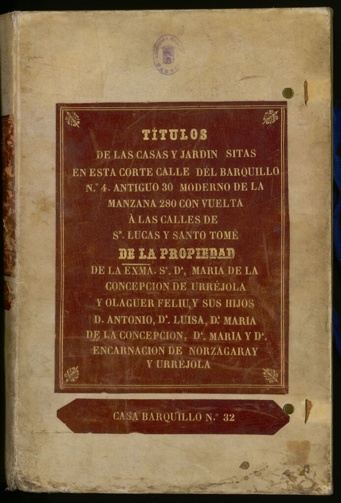 Miniatura de Títulos de las casas y jardines sitas en esta Corte Calle del Barquillo nº 4 antiguo, 30 moderno, de la manzana 280 con vuelta a las calles de S[a] Lucas y Santo Tomé [Manuscrito] de la propiedad de la Ex[celentísi]ma S[eñor]a D[oñ]a María de la Concepción de Urréjola y Olaguer Feliú y sus hijos D. Antonio. D[oñ]a Luisa, D[oñ]a María de la Concepción, D[oñ]a María y D[oñ]a Encarnación de Norzagaray y Urrejola: casa Barquillo nº 32