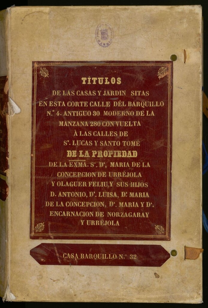 Miniatura de Títulos de las casas y jardines sitas en esta Corte Calle del Barquillo nº 4 antiguo, 30 moderno, de la manzana 280 con vuelta a las calles de S[a] Lucas y Santo Tomé [Manuscrito] de la propiedad de la Ex[celentísi]ma S[eñor]a D[oñ]a María de la Concepción de Urréjola y Olaguer Feliú y sus hijos D. Antonio. D[oñ]a Luisa, D[oñ]a María de la Concepción, D[oñ]a María y D[oñ]a Encarnación de Norzagaray y Urrejola: casa Barquillo nº 32