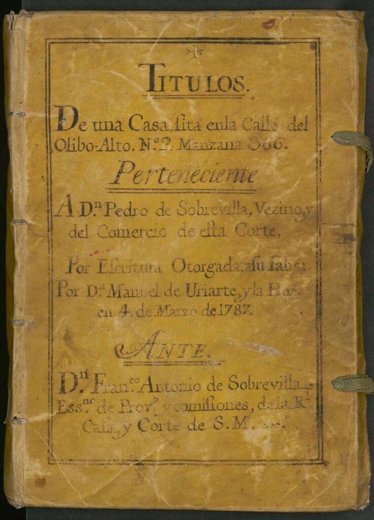 Miniatura de Títulos de una casa sita en la Calle del Olibo-Alto, nº 2, manzana 366: perteneciente a D[o]n Pedro de Sobrevilla, vezino y del comercio de esta Corte: por escritura otorgada a su fabor por D[o]n Manuel de Uriarte y la Hoz en 4 de marzo de 1787: ante D[o]n Fran[cis]co Antonio de Sobrevilla, ess[criba]no de prov.a y comisiones de la R[eal] Casa y Corte de S[u] M[ajestad]