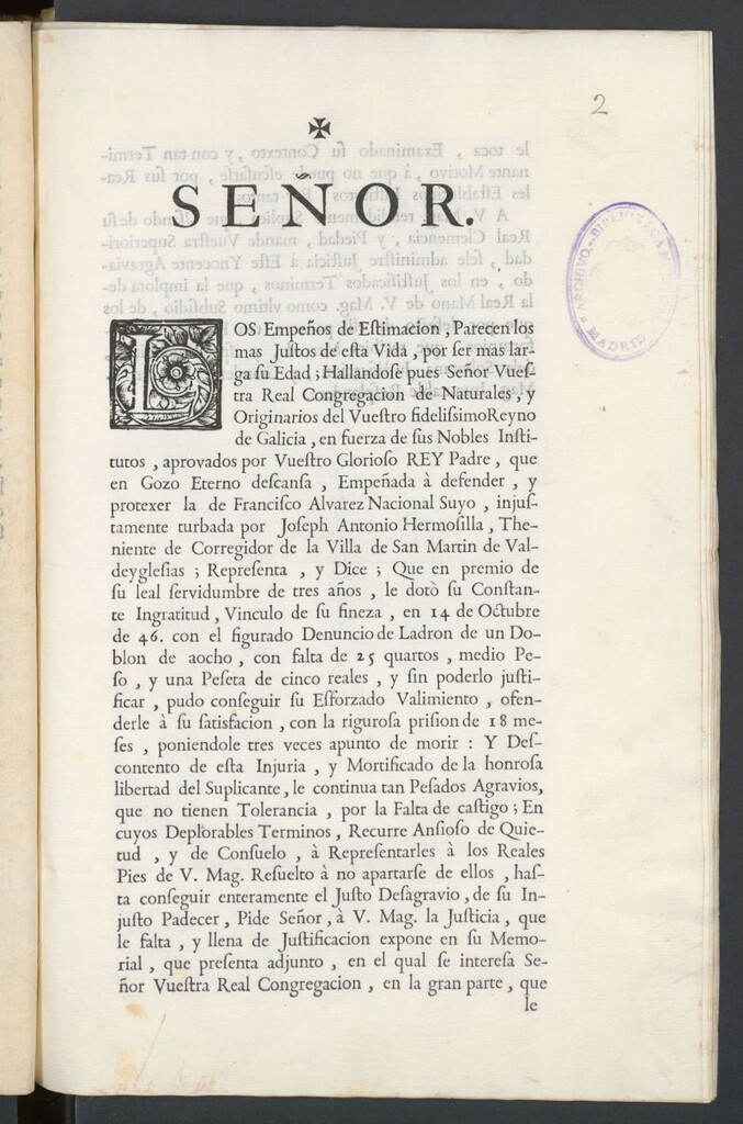 Miniatura de Señor . Los empeños de estimacion, perecen los mas justos de esta vida, por ser mas larga su edad......empeñada a defender, y protexer la de Francisco Alvarez nacional suyo, injustamente turbada por Joseph Antonio Hermosilla, theniente de Corregidor de la villa de san Martin de Valdeygleisas; que en premio de su leal servidumbre le doto su contante ingratitud... pide señor, a V. Mag., la justicia que le falta y llena de justificacion expone en su Memorial que presenta adjunto.