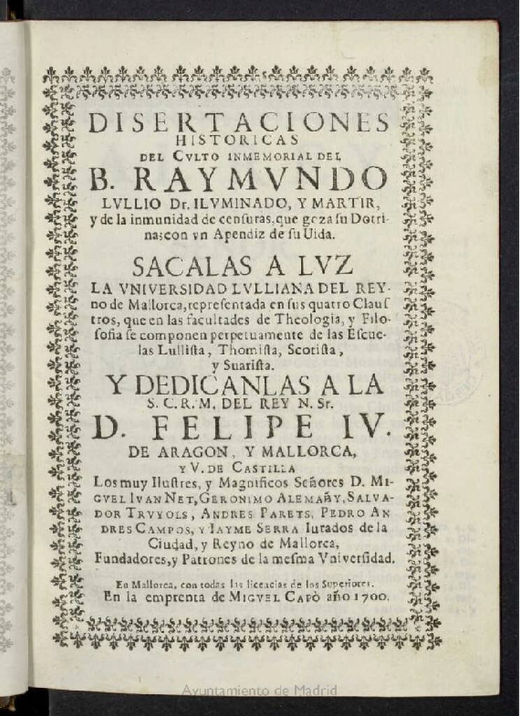 Miniatura de Disertaciones historicas del culto inmemorial del B. Raymundo Lullio Dr. iluminado y martir y de la inmunidad de censuras que goza su Dotrina [sic] con vn apendiz [sic] de su uida [sic] / [Iayme Custurer] ; sacalas a luz la Vniversidad Lulliana del Reyno