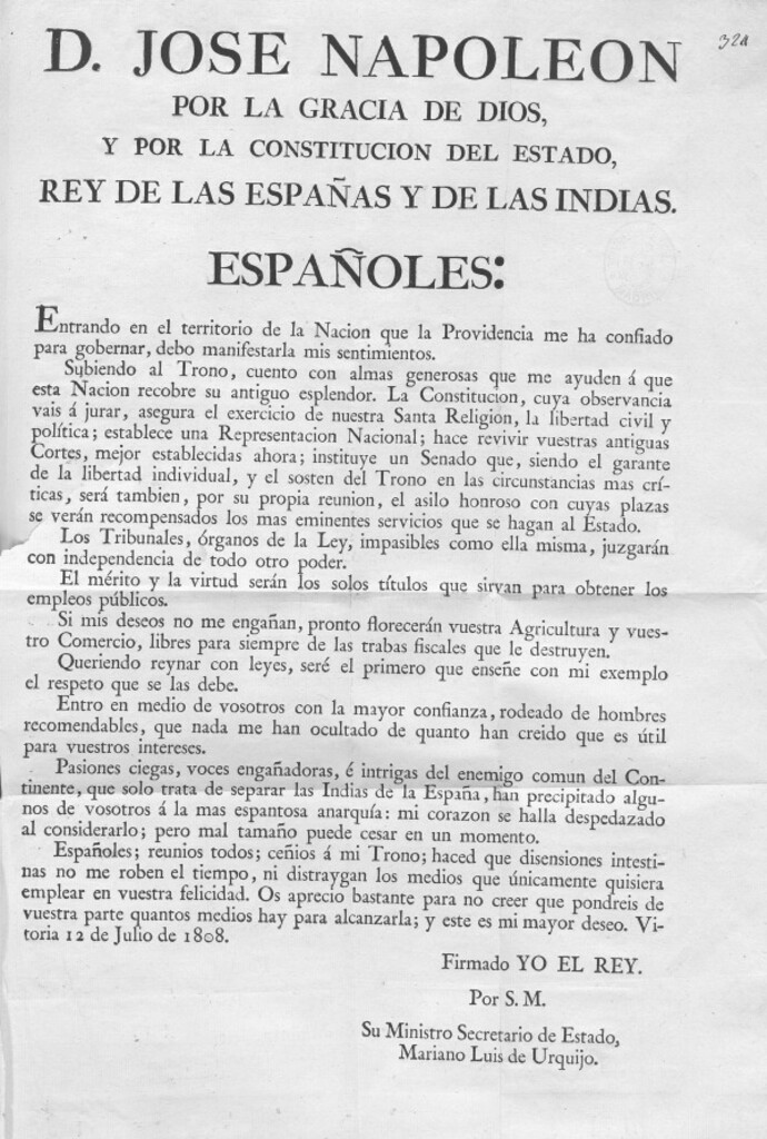 Miniatura de D. Jose Napoleon por la Gracia de Dios, y por la Constitucion del Estado, Rey de las Españas y de las Indias. Españoles. Entrando en el territorio de la Nacion que la Providencia me ha confiado para gobernar... Subiendo al Trono, cuento con almas generosas que me ayuden á que esta Nacion recobre su antiguo esplendor. La Constitucion, cuya observancia vais á jurar, asegura el exercicio de nuestra... Religion, la libertad civil y política; establece una Representacion Nacional; hacer revivir vuestras antiguas Cortes...Vitoria 12 de Julio de 1808. Firmado = Yo el Rey.= Por S. M. Su Ministro Secretario de Estado = Mariano Luis de Urquijo