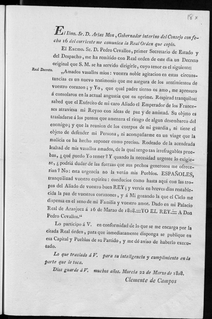Miniatura de El Ilmo. Sr. D. Arias Mon, Gobernador interino del Consejo con fecha 16 del corriente me comunica la Real ordem que copio, El Excmo. Sr. D. Pedro Cevallos, primer Secretario de Estado y del Despacho me ha remitido con Real orden de este día un decreto original que S.M. se ha servido dirigirle...Amados vasallos...sabed que el Exercito de mi caro Aliado el Emperador de los Franceses atraviesa mi Reyno con ideas de paz y de amistad...Españoles...conducios como hasta aquí con las tropas del aliado de vuestro Rey...dado en mi palacio Real de Aranjuez a 16 de Marzo de 1808