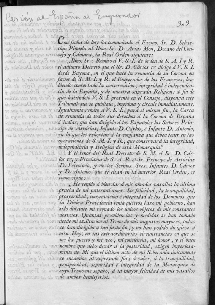 Miniatura de Con fecha de hoy ha comunicado ... Don Sebastián Piñuela al Ilmo. Sr. D. Arias Mon ... la Real Orden siguiente: "Ilmo. Sr.: Remito á V.S.I. ... el adjunto Decreto que ... Cárlos IV dirige ... en el que hace la renuncia de su Corona en favor de ... el Emperador de los Franceses, habiendo concertado la conservacion, integridad é independencia de la España ... á fin de que ... disponga este Tribunal que se publique, imprima y circule inmediatamente. Igualmente remito ás V.S.I. ... la Carta de renuncia de todos sus derechos á la Corona de España é Indias, que han dirigido á los españoles los Señores Príncipe de Asturias, Infante D. Cárlos, é Infante D. Antonio...