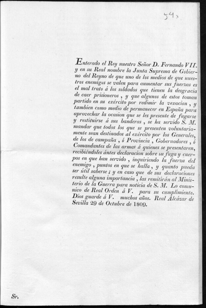 Miniatura de Enterado el Rey nuestro Señor D. Fernando VII, y en su Real nombre la Junta Suprema de Gobierno del Reyno de que uno de los medios de que nuestros enemigos se valen para aumentar sus fuerzas es el mal trato a los soldados que tienen la desgracia de caer prisioneros, y de que algunos de estos toman partido en su exercito para redimir la vexacion, tambien como medio de permanecer en España para aprovechar la ocasión que se les presente de fugarse y restituirse a sus banderas, se ha servido S.M. mandar que todos los que se presenten voluntariamente sean destinados al exercito...recibiéndoles antes declaración sobre su fuga y cuerpos en que han servido...
